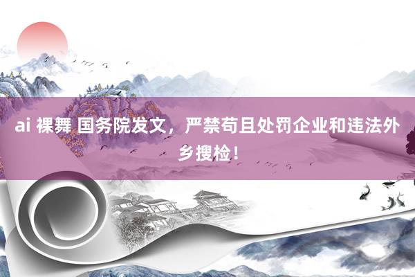 ai 裸舞 国务院发文，严禁苟且处罚企业和违法外乡搜检！
