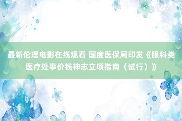 最新伦理电影在线观看 国度医保局印发《眼科类医疗处事价钱神志立项指南（试行）》