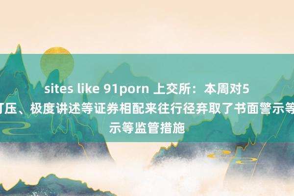 sites like 91porn 上交所：本周对55起拉抬打压、极度讲述等证券相配来往行径弃取了书面警示等监管措施
