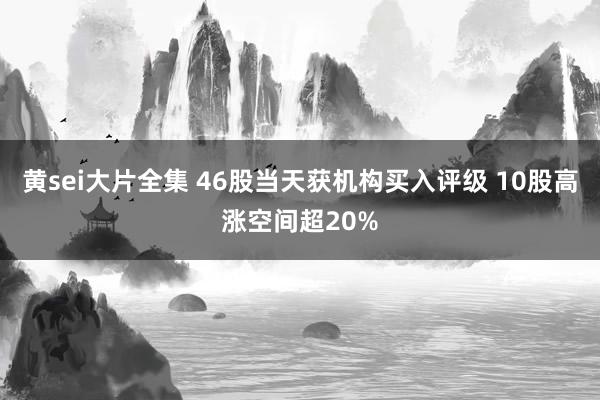 黄sei大片全集 46股当天获机构买入评级 10股高涨空间超20%