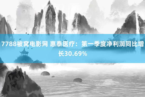 7788被窝电影网 惠泰医疗：第一季度净利润同比增长30.69%