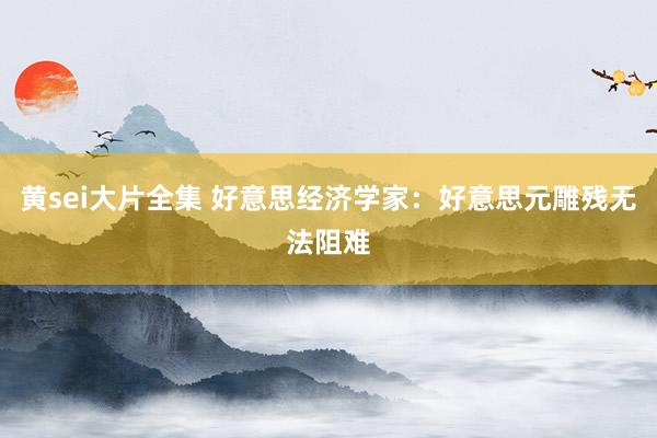 黄sei大片全集 好意思经济学家：好意思元雕残无法阻难