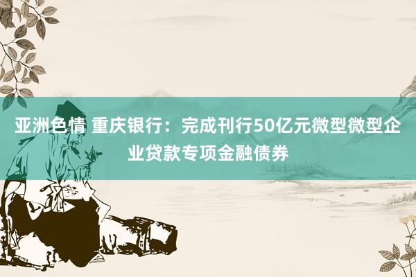 亚洲色情 重庆银行：完成刊行50亿元微型微型企业贷款专项金融债券