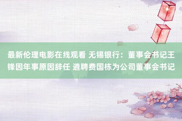 最新伦理电影在线观看 无锡银行：董事会书记王锋因年事原因辞任 遴聘费国栋为公司董事会书记