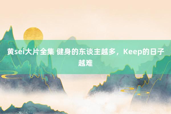 黄sei大片全集 健身的东谈主越多，Keep的日子越难