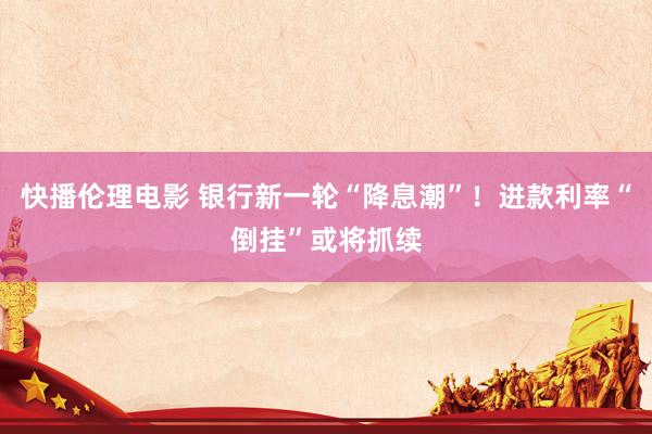 快播伦理电影 银行新一轮“降息潮”！进款利率“倒挂”或将抓续