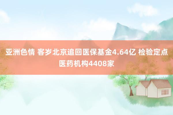 亚洲色情 客岁北京追回医保基金4.64亿 检验定点医药机构4408家