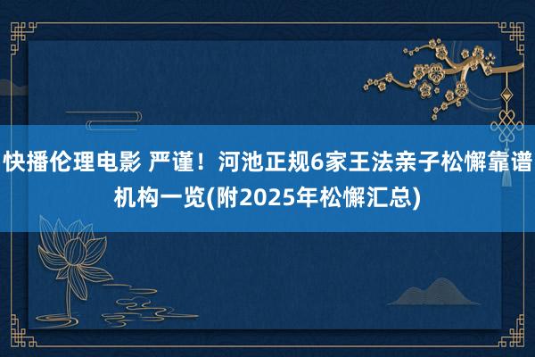 快播伦理电影 严谨！河池正规6家王法亲子松懈靠谱机构一览(附2025年松懈汇总)