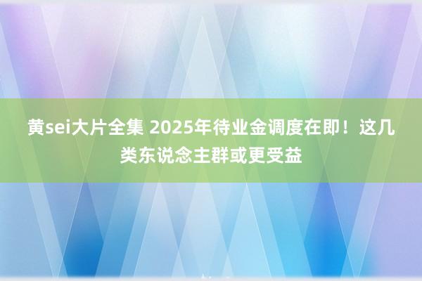 黄sei大片全集 2025年待业金调度在即！这几类东说念主群或更受益