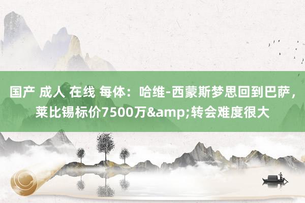 国产 成人 在线 每体：哈维-西蒙斯梦思回到巴萨，莱比锡标价7500万&转会难度很大