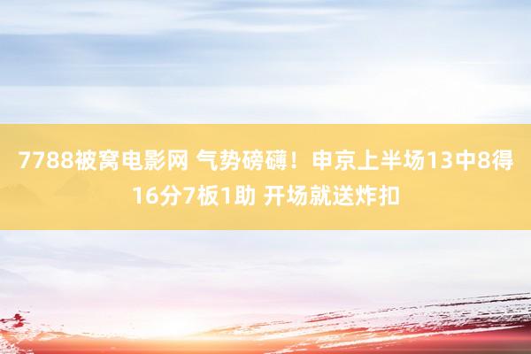 7788被窝电影网 气势磅礴！申京上半场13中8得16分7板1助 开场就送炸扣