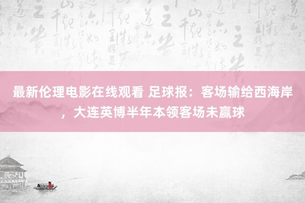 最新伦理电影在线观看 足球报：客场输给西海岸，大连英博半年本领客场未赢球