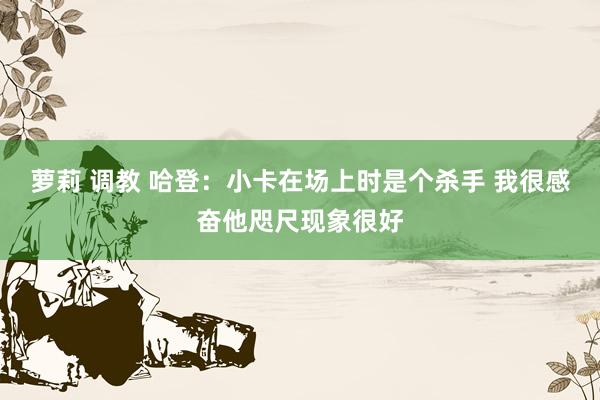 萝莉 调教 哈登：小卡在场上时是个杀手 我很感奋他咫尺现象很好