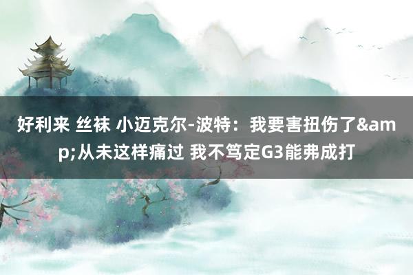 好利来 丝袜 小迈克尔-波特：我要害扭伤了&从未这样痛过 我不笃定G3能弗成打