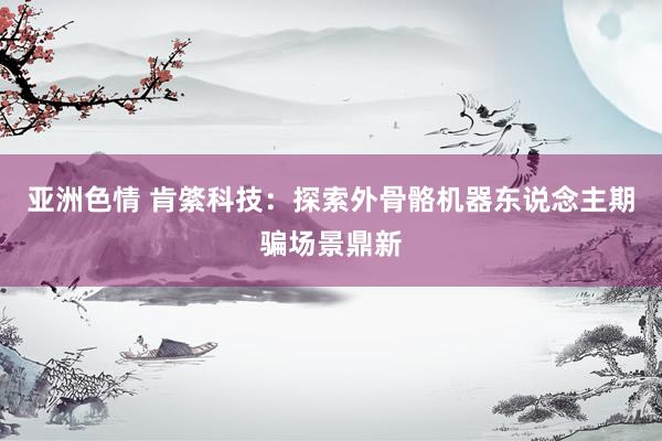 亚洲色情 肯綮科技：探索外骨骼机器东说念主期骗场景鼎新