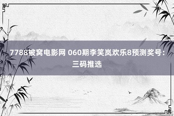 7788被窝电影网 060期李笑岚欢乐8预测奖号：三码推选