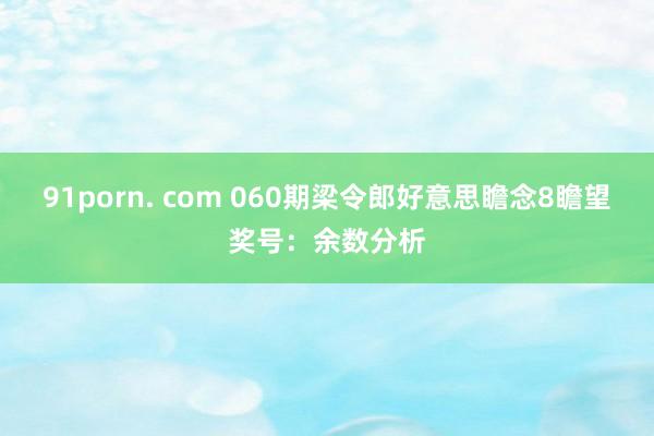 91porn. com 060期梁令郎好意思瞻念8瞻望奖号：余数分析