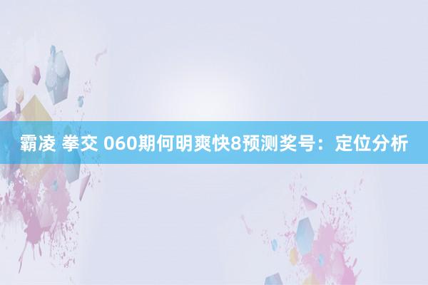 霸凌 拳交 060期何明爽快8预测奖号：定位分析