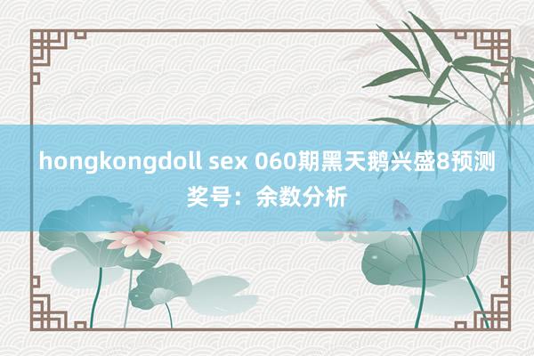 hongkongdoll sex 060期黑天鹅兴盛8预测奖号：余数分析