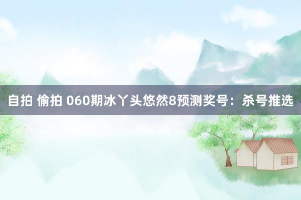 自拍 偷拍 060期冰丫头悠然8预测奖号：杀号推选