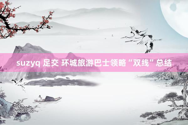 suzyq 足交 环城旅游巴士领略“双线”总结