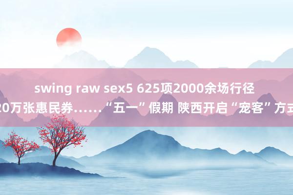 swing raw sex5 625项2000余场行径 20万张惠民券……“五一”假期 陕西开启“宠客”方式