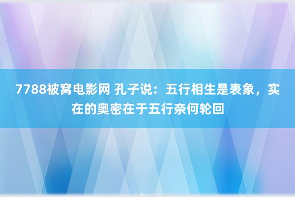 7788被窝电影网 孔子说：五行相生是表象，实在的奥密在于五行奈何轮回