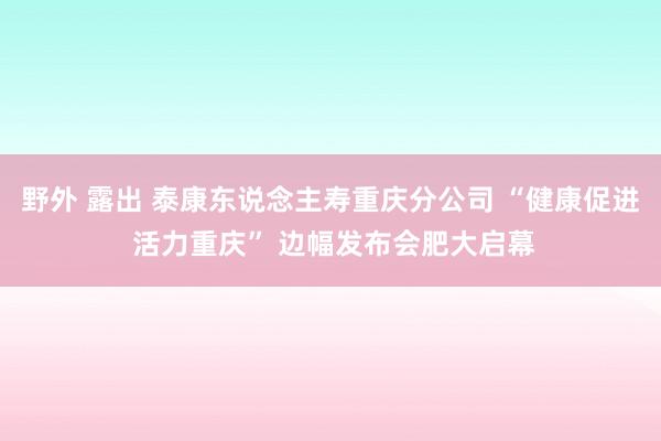 野外 露出 泰康东说念主寿重庆分公司 “健康促进 活力重庆” 边幅发布会肥大启幕