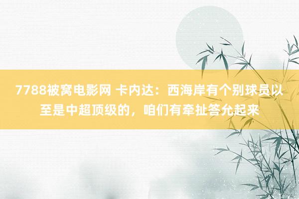 7788被窝电影网 卡内达：西海岸有个别球员以至是中超顶级的，咱们有牵扯答允起来