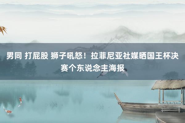 男同 打屁股 狮子吼怒！拉菲尼亚社媒晒国王杯决赛个东说念主海报