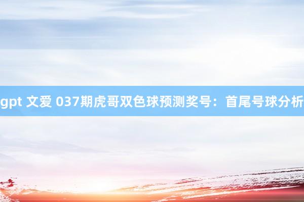 gpt 文爱 037期虎哥双色球预测奖号：首尾号球分析