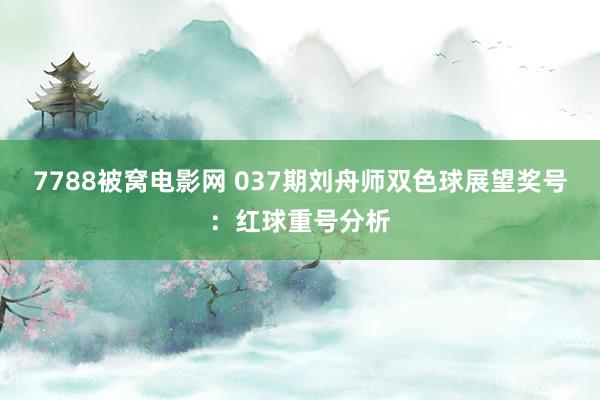 7788被窝电影网 037期刘舟师双色球展望奖号：红球重号分析