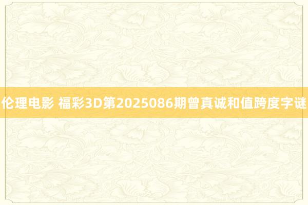 伦理电影 福彩3D第2025086期曾真诚和值跨度字谜