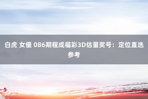 白虎 女優 086期程成福彩3D估量奖号：定位直选参考